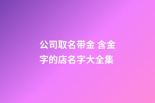公司取名带金 含金字的店名字大全集-第1张-公司起名-玄机派